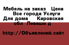 Мебель на заказ › Цена ­ 0 - Все города Услуги » Для дома   . Кировская обл.,Леваши д.